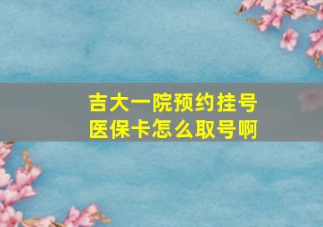 吉大一院预约挂号医保卡怎么取号啊