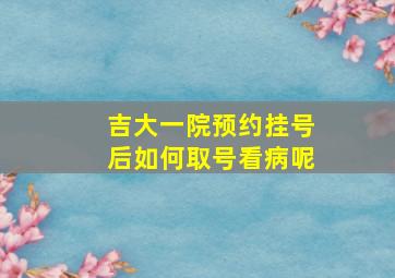 吉大一院预约挂号后如何取号看病呢