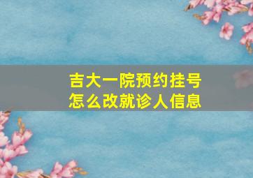 吉大一院预约挂号怎么改就诊人信息