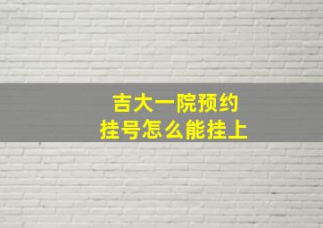 吉大一院预约挂号怎么能挂上