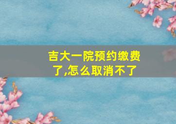 吉大一院预约缴费了,怎么取消不了