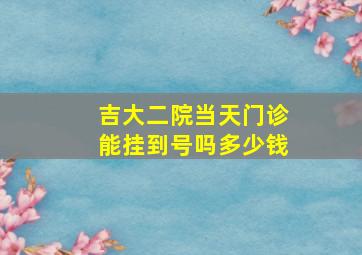 吉大二院当天门诊能挂到号吗多少钱