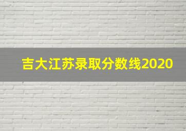 吉大江苏录取分数线2020