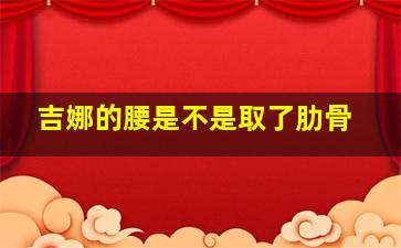 吉娜的腰是不是取了肋骨