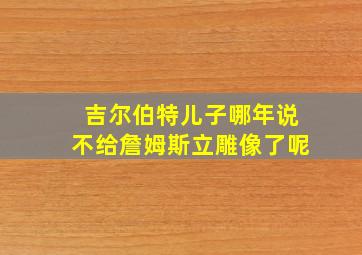 吉尔伯特儿子哪年说不给詹姆斯立雕像了呢