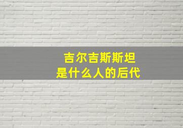 吉尔吉斯斯坦是什么人的后代