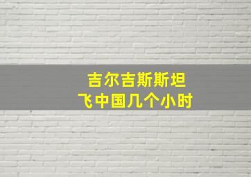 吉尔吉斯斯坦飞中国几个小时