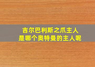 吉尔巴利斯之爪主人是哪个奥特曼的主人呢