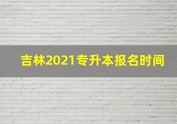 吉林2021专升本报名时间