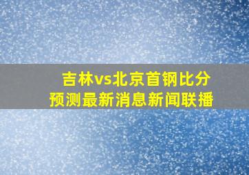 吉林vs北京首钢比分预测最新消息新闻联播