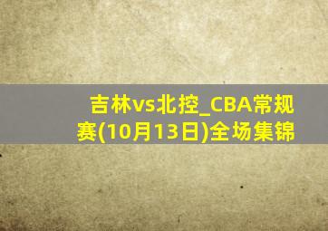 吉林vs北控_CBA常规赛(10月13日)全场集锦