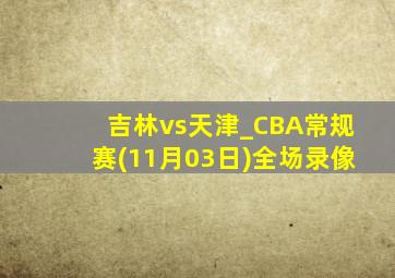 吉林vs天津_CBA常规赛(11月03日)全场录像