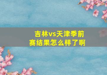 吉林vs天津季前赛结果怎么样了啊