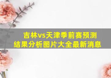 吉林vs天津季前赛预测结果分析图片大全最新消息