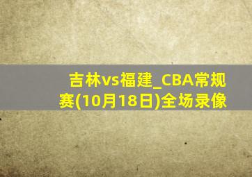 吉林vs福建_CBA常规赛(10月18日)全场录像