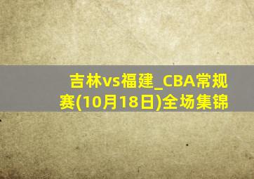 吉林vs福建_CBA常规赛(10月18日)全场集锦