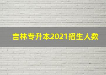 吉林专升本2021招生人数