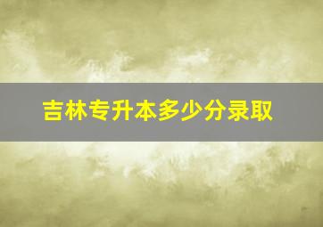 吉林专升本多少分录取