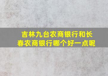 吉林九台农商银行和长春农商银行哪个好一点呢