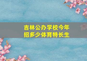 吉林公办学校今年招多少体育特长生