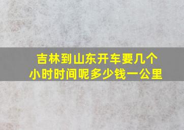 吉林到山东开车要几个小时时间呢多少钱一公里