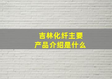 吉林化纤主要产品介绍是什么