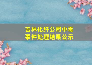 吉林化纤公司中毒事件处理结果公示