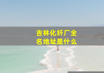 吉林化纤厂全名地址是什么