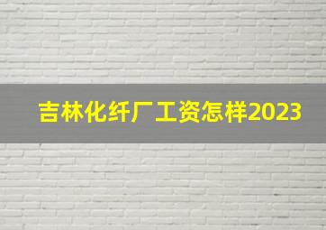 吉林化纤厂工资怎样2023