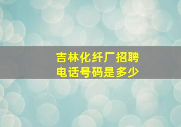 吉林化纤厂招聘电话号码是多少