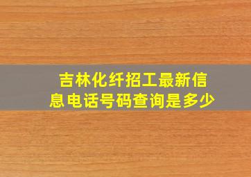 吉林化纤招工最新信息电话号码查询是多少