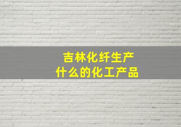 吉林化纤生产什么的化工产品