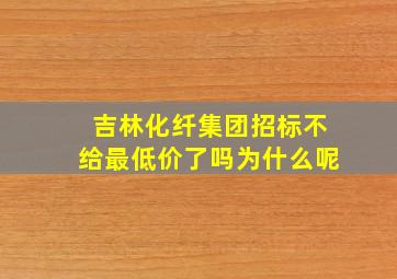 吉林化纤集团招标不给最低价了吗为什么呢