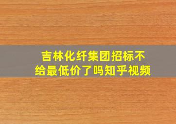 吉林化纤集团招标不给最低价了吗知乎视频