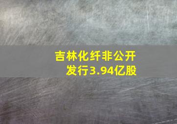 吉林化纤非公开发行3.94亿股