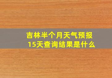 吉林半个月天气预报15天查询结果是什么