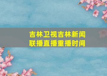 吉林卫视吉林新闻联播直播重播时间