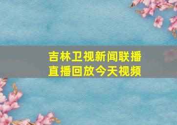 吉林卫视新闻联播直播回放今天视频