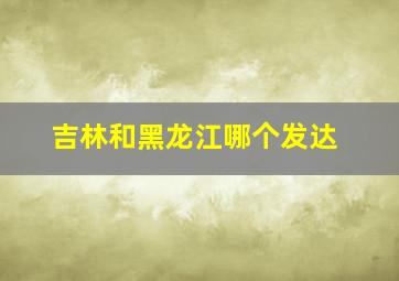 吉林和黑龙江哪个发达