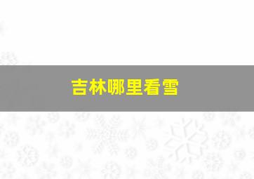 吉林哪里看雪