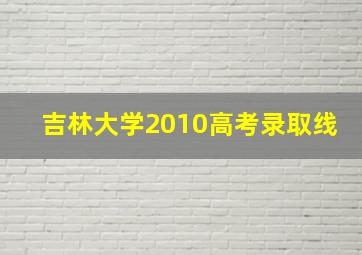 吉林大学2010高考录取线