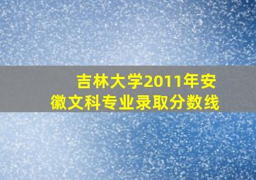 吉林大学2011年安徽文科专业录取分数线