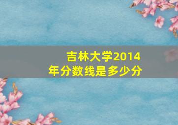 吉林大学2014年分数线是多少分