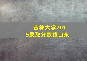 吉林大学2015录取分数线山东