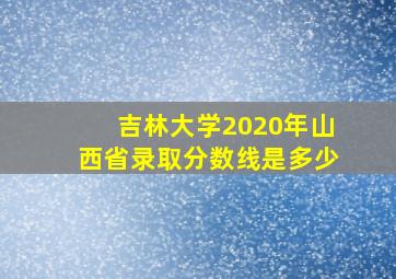 吉林大学2020年山西省录取分数线是多少