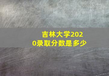 吉林大学2020录取分数是多少