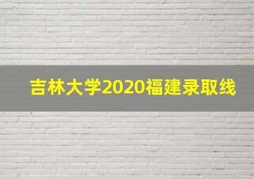 吉林大学2020福建录取线