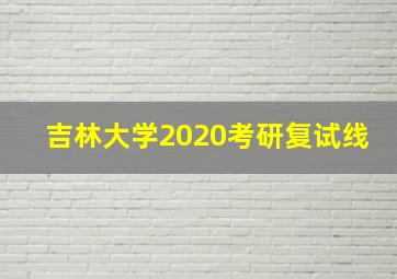 吉林大学2020考研复试线