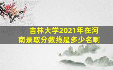 吉林大学2021年在河南录取分数线是多少名啊