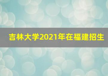 吉林大学2021年在福建招生